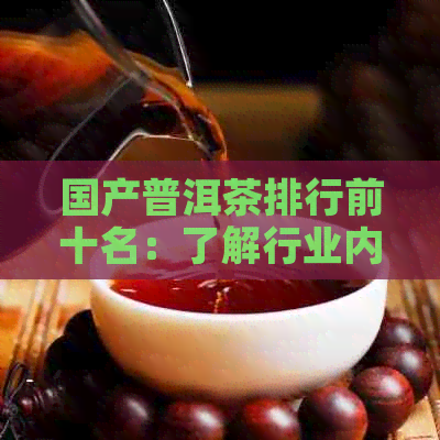 国产普洱茶排行前十名：了解行业内的优质选择