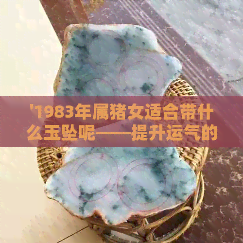 '1983年属猪女适合带什么玉坠呢——提升运气的玉石选择与佩戴建议'