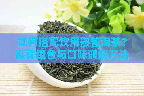 如何搭配饮用熟普洱茶？推荐组合与口味调制方法