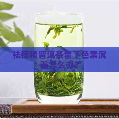 祛痣喝普洱茶留下色素沉着怎么办？