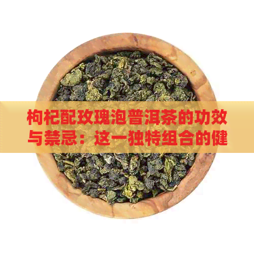 枸杞配玫瑰泡普洱茶的功效与禁忌：这一独特组合的健益处与潜在风险