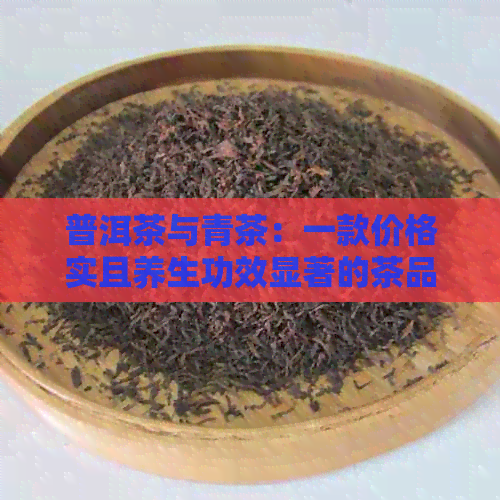 普洱茶与青茶：一款价格实且养生功效显著的茶品解析