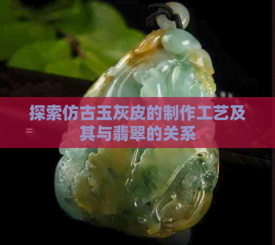 探索仿古玉灰皮的制作工艺及其与翡翠的关系