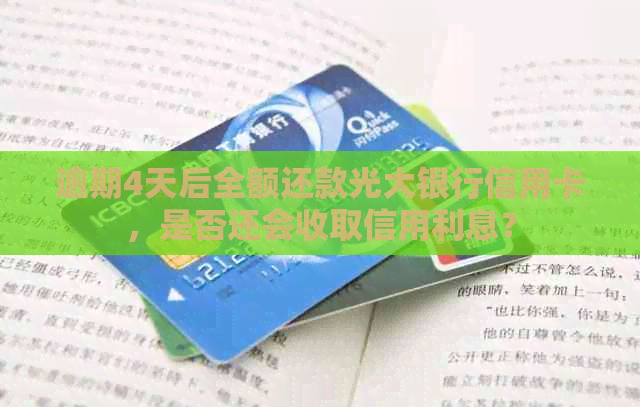 逾期4天后全额还款光大银行信用卡，是否还会收取信用利息？