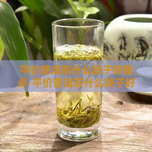 平价普洱茶什么牌子好喝点-平价普洱茶什么牌子好喝点的