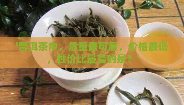 '普洱茶中，质量最可靠，价格更低，性价比更高的是？'