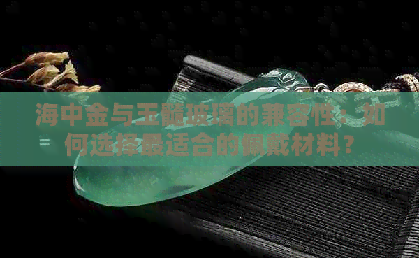 海中金与玉髓玻璃的兼容性：如何选择最适合的佩戴材料？