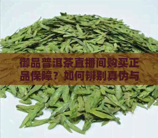 御品普洱茶直播间购买正品保障？如何辨别真伪与选择优质茶叶？