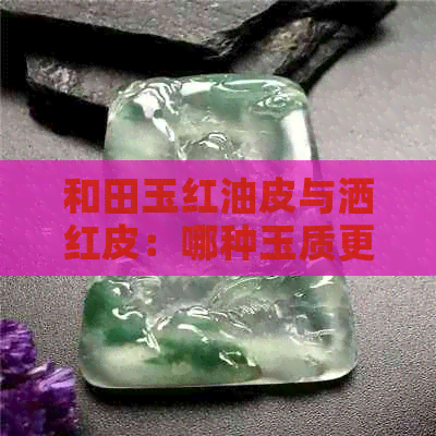 和田玉红油皮与洒红皮：哪种玉质更优质？