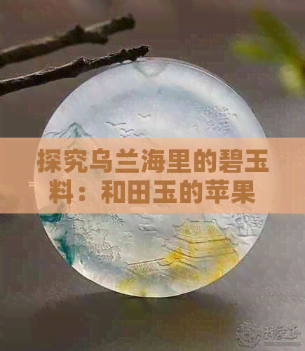 探究乌兰海里的碧玉料：和田玉的苹果绿之谜