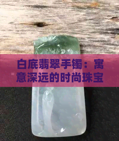 白底翡翠手镯：寓意深远的时尚珠宝选择