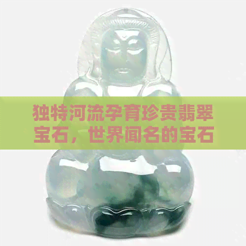 独特河流孕育珍贵翡翠宝石，世界闻名的宝石产地