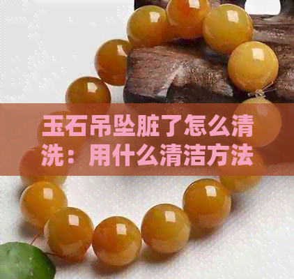 玉石吊坠脏了怎么清洗：用什么清洁方法去除污渍？