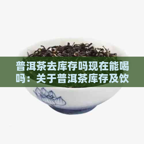 普洱茶去库存吗现在能喝吗：关于普洱茶库存及饮用安全的问题解答