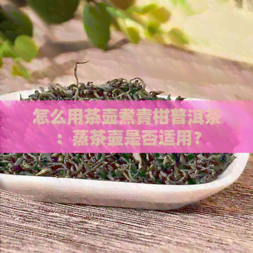 怎么用茶壶煮青柑普洱茶：蒸茶壶是否适用？