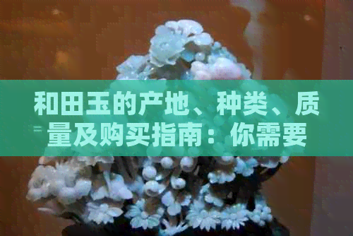和田玉的产地、种类、质量及购买指南：你需要了解的一切
