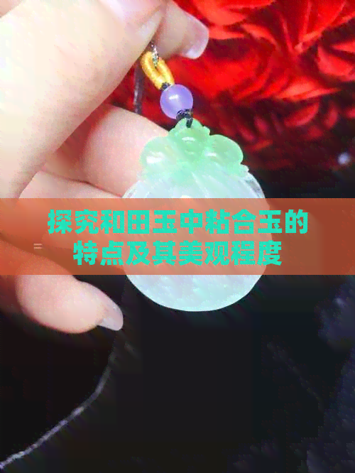 探究和田玉中粘合玉的特点及其美观程度