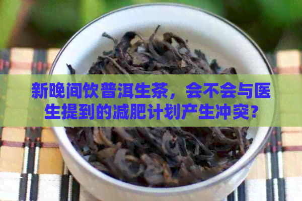 新晚间饮普洱生茶，会不会与医生提到的减肥计划产生冲突？