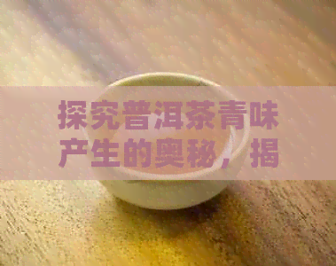 探究普洱茶青味产生的奥秘，揭示茶叶品质与口感的关系