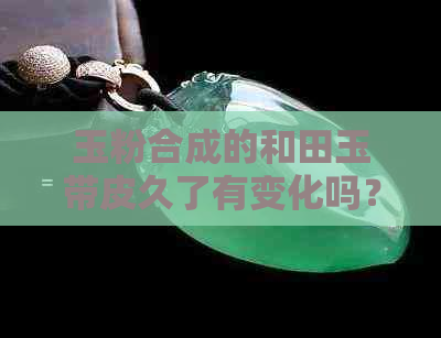 玉粉合成的和田玉带皮久了有变化吗？如何鉴定？