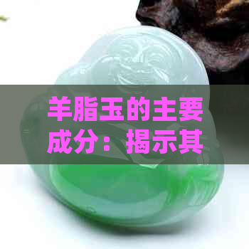 羊脂玉的主要成分：揭示其神秘与珍贵