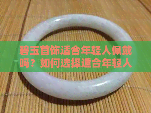 碧玉首饰适合年轻人佩戴吗？如何选择适合年轻人的碧玉饰品？