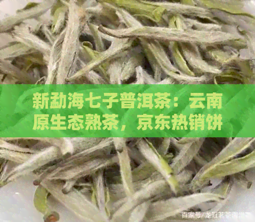 新勐海七子普洱茶：云南原生态熟茶，京东热销饼茶排行