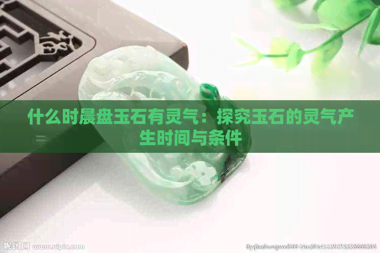 什么时晨盘玉石有灵气：探究玉石的灵气产生时间与条件