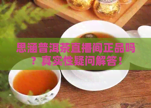 思涵普洱茶直播间正品吗？真实性疑问解答！