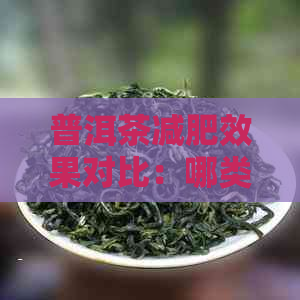 普洱茶减肥效果对比：哪类普洱茶更有效？了解各种普洱茶的特点与减肥功效