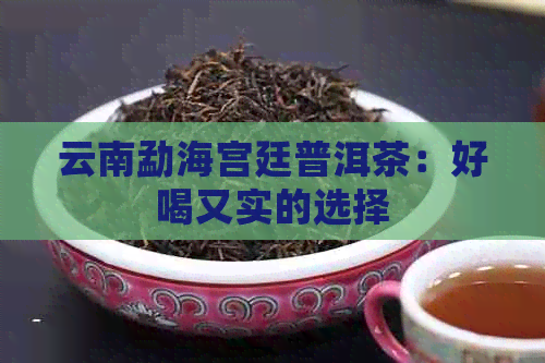 云南勐海宫廷普洱茶：好喝又实的选择