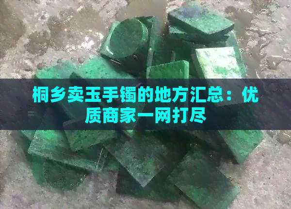 桐乡卖玉手镯的地方汇总：优质商家一网打尽