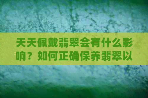 天天佩戴翡翠会有什么影响？如何正确保养翡翠以保持其美丽状态？