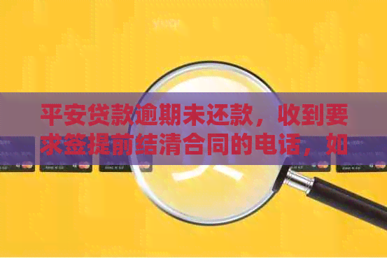 平安贷款逾期未还款，收到要求签提前结清合同的电话，如何应对？