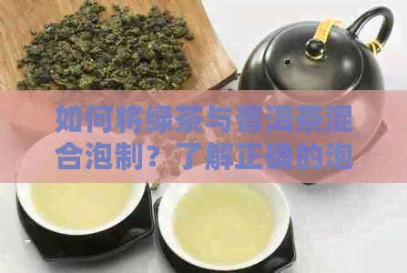 如何将绿茶与普洱茶混合泡制？了解正确的泡法以获得口感