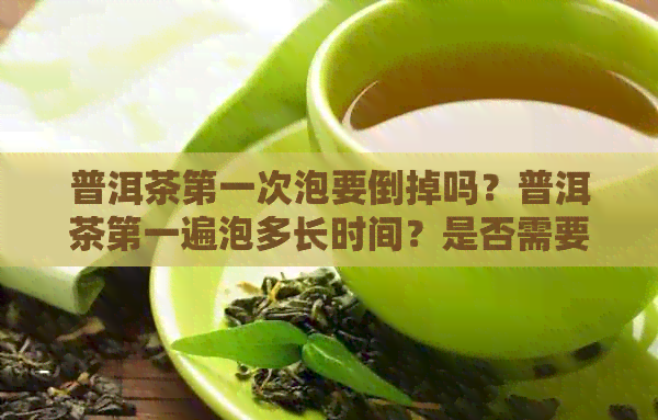 普洱茶之一次泡要倒掉吗？普洱茶之一遍泡多长时间？是否需要倒掉？