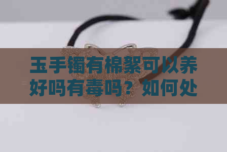 玉手镯有棉絮可以养好吗有吗？如何处理？