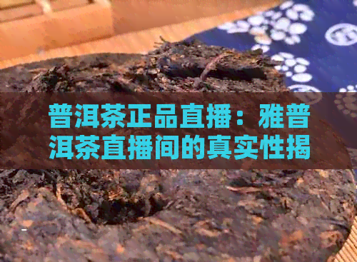 普洱茶正品直播：雅普洱茶直播间的真实性揭秘与鉴