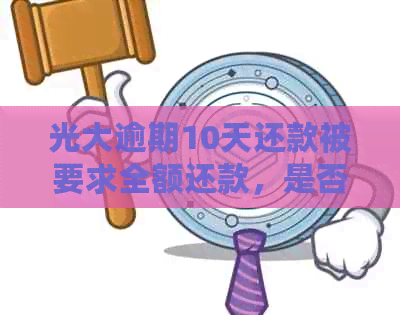 光大逾期10天还款被要求全额还款，是否需要理会？如何正确应对类似情况？