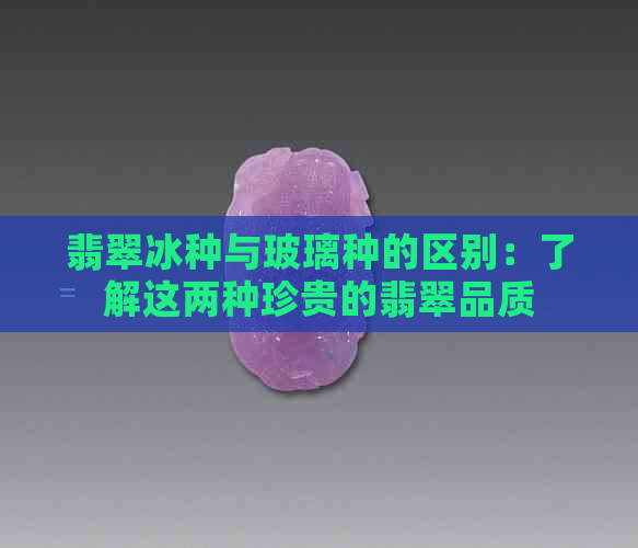 翡翠冰种与玻璃种的区别：了解这两种珍贵的翡翠品质