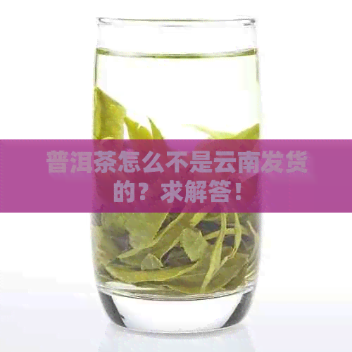 普洱茶怎么不是云南发货的？求解答！