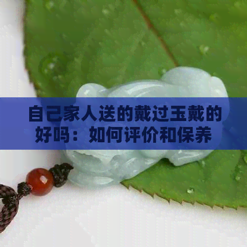 自己家人送的戴过玉戴的好吗：如何评价和保养