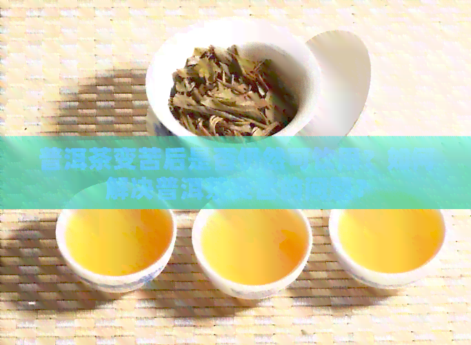 普洱茶变苦后是否仍然可饮用？如何解决普洱茶变苦的问题？