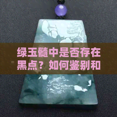 绿玉髓中是否存在黑点？如何鉴别和处理含有黑点的绿玉髓？