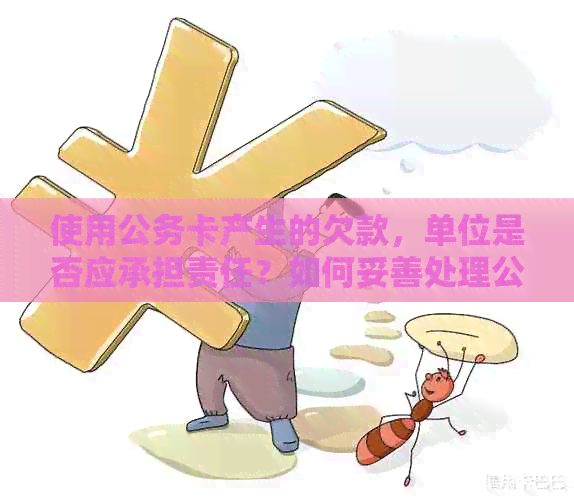 使用公务卡产生的欠款，单位是否应承担责任？如何妥善处理公务卡欠款问题？