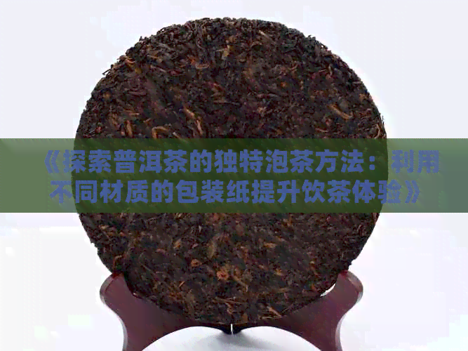 《探索普洱茶的独特泡茶方法：利用不同材质的包装纸提升饮茶体验》