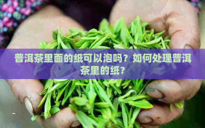 普洱茶里面的纸可以泡吗？如何处理普洱茶里的纸？