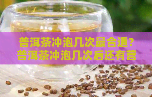 普洱茶冲泡几次最合适？普洱茶冲泡几次后还有营养吗？