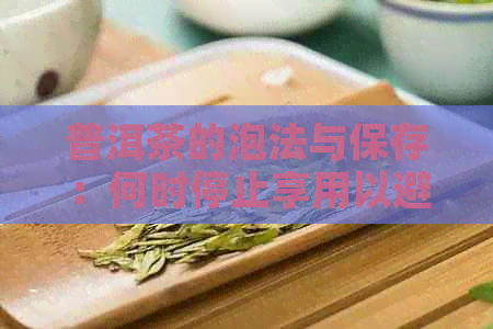 普洱茶的泡法与保存：何时停止享用以避免口感和品质下降？