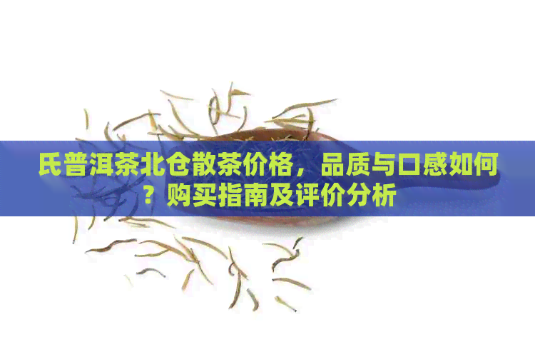 氏普洱茶北仓散茶价格，品质与口感如何？购买指南及评价分析